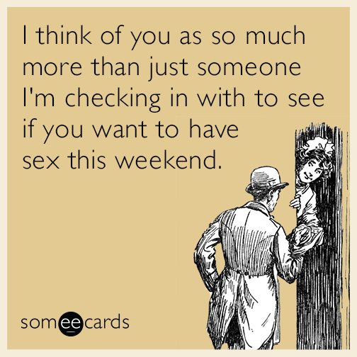 I think of you as so much more than just someone I'm checking in with to see if you want to have sex this weekend.