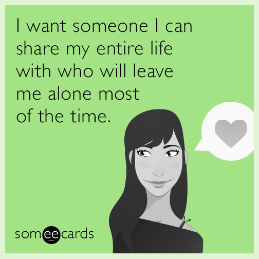 I want someone I can share my entire life with who will leave me alone most of the time.