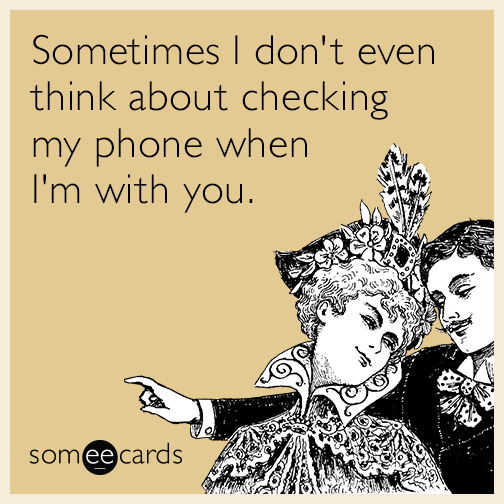 Sometimes I don't even think about checking my phone when I'm with you.