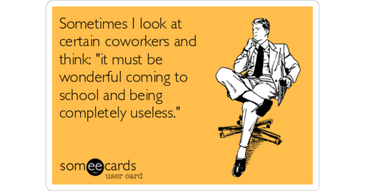 Sometimes I look at certain coworkers and think: "it must be wonderful...