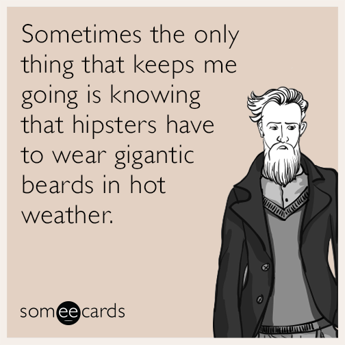 Sometimes the only thing that keeps me going is knowing that hipsters have to wear gigantic beards in hot weather.