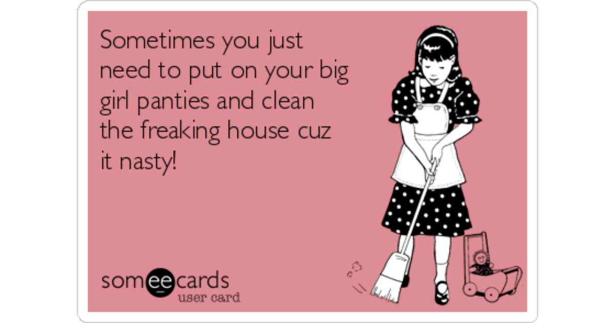 Sometimes you just need to put on your big girl panties and clean the  freaking house cuz it nasty!