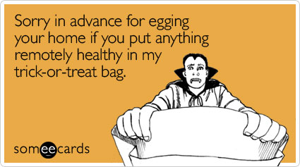 Sorry in advance for egging your home if you put anything remotely healthy in my trick-or-treat bag