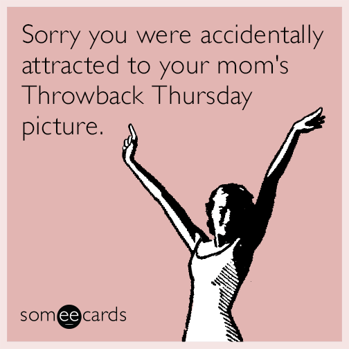 Sorry you were accidentally attracted to your mom's Throwback Thursday picture.