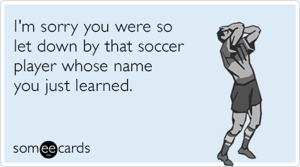 I'm sorry you were so let down by that soccer player whose name you just learned.
