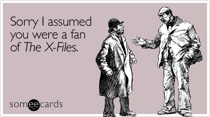 Sorry I assumed you were a fan of The X-Files