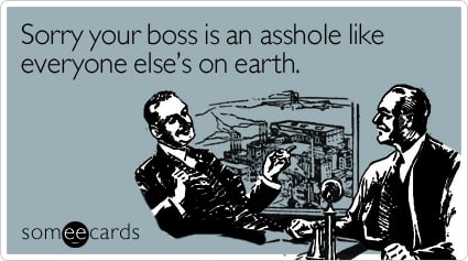 Sorry your boss is an asshole like everyone else's on earth
