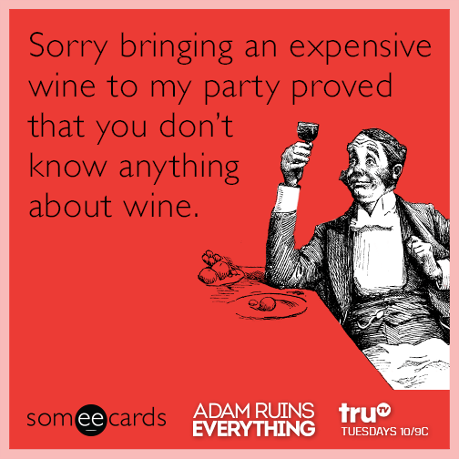 Sorry bringing an expensive wine to my party proved that you don't know anything about wine.