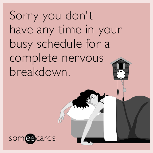 Sorry you don't have any time in your busy schedule for a complete nervous breakdown.