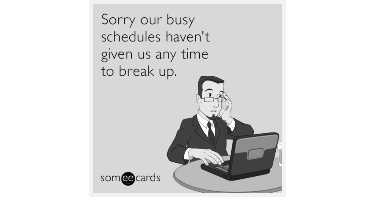 Sorry our busy schedules haven't given us any time to break up ...