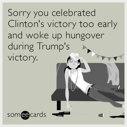 Sorry you celebrated Clinton's victory too early and woke up hungover during Trump's victory.