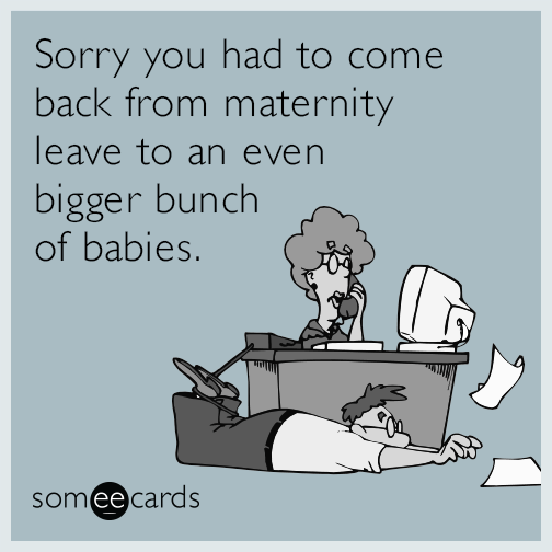 Sorry you had to come back from maternity leave to an even bigger bunch of babies.