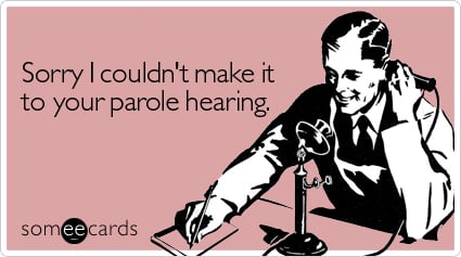 Sorry I couldn't make it to your parole hearing