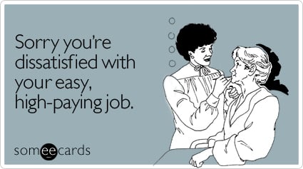 Sorry you're dissatisfied with your easy, high-paying job