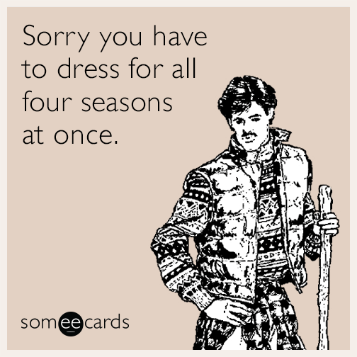 Sorry you have to dress for all four seasons at once.