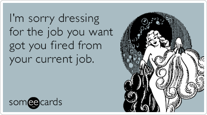 I'm sorry dressing for the job you want got you fired from your current job.