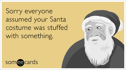 Sorry everyone assumed your Santa costume was stuffed with something.