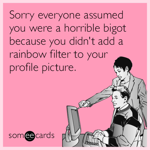 Sorry everyone assumed you were a horrible bigot because you didn't add a rainbow filter to your profile picture.