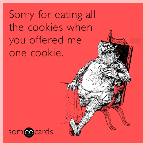 Sorry for eating all the cookies when you offered me one cookie.