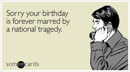 Sorry your birthday is forever marred by a national tragedy