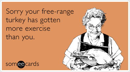 Sorry your free-range turkey has gotten more exercise than you.