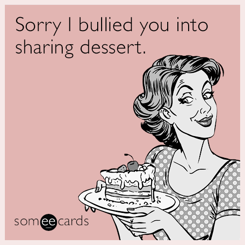 Sorry I bullied you into getting dessert.