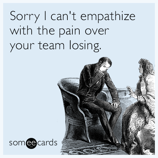 Sorry I can't empathize with the pain over your team losing