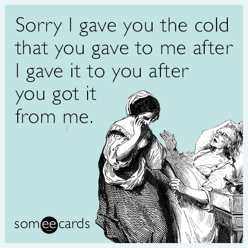 Sorry I gave you the cold that you gave to me after I gave it to you after you got it from me.