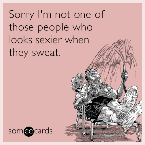 Sorry I'm not one of those people who looks sexier when they sweat.