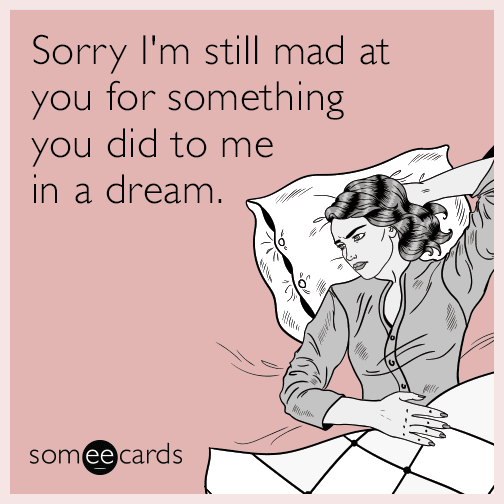 Sorry I'm still mad at you for something you did to me in a dream ...