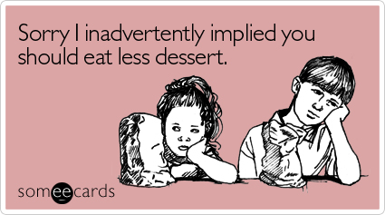 Sorry I inadvertently implied you should eat less dessert