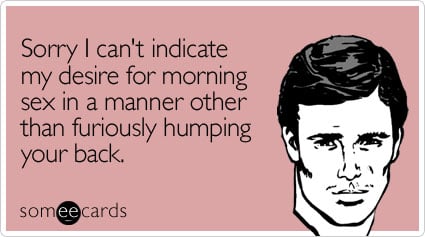Sorry I can't indicate my desire for morning sex in a manner other than furiously humping your back