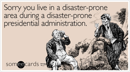 Sorry you live in a disaster-prone area during a disaster-prone presidential administration