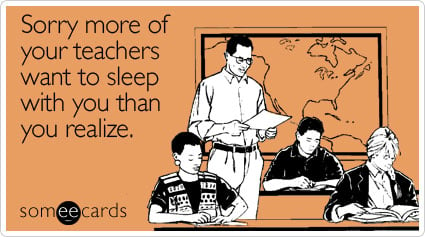 Sorry more of your teachers want to sleep with you than you realize