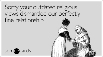 Sorry your outdated religious views dismantled our perfectly fine relationship
