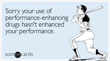 Sorry your use of performance-enhancing drugs hasn't enhanced your performance