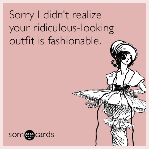 Sorry I didn't realize your ridiculous-looking outfit is fashionable.