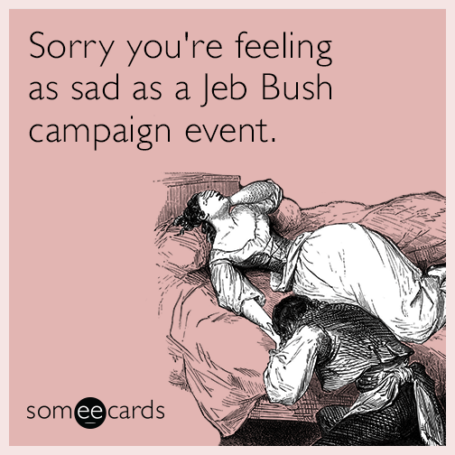 Sorry you're feeling as sad as a Jeb Bush campaign event.