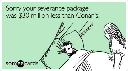 Sorry your severance package was $30 million less than Conan's