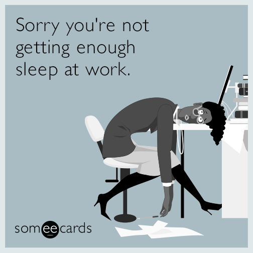Sorry you're not getting enough sleep at work.