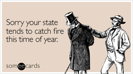 Sorry your state tends to catch fire this time of year