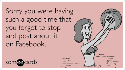 Sorry you were having such a good time that you forgot to stop and post about it on Facebook.