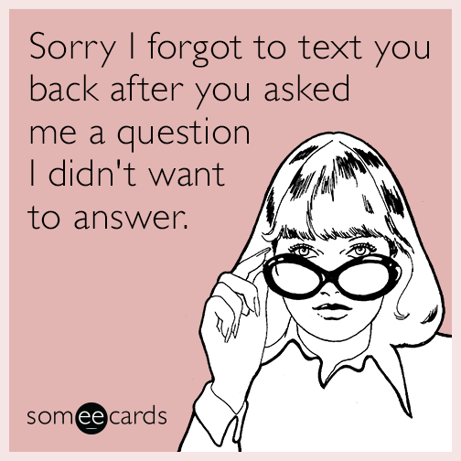 Sorry I forgot to text you back after you asked me a question I didn't want to answer.