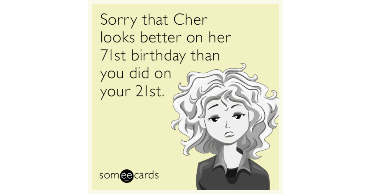 Sorry that Cher looks better on her 71st birthday than you did on your ...