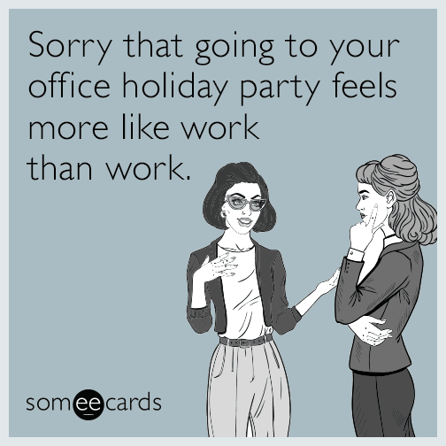 Sorry that going to your office holiday party feels more like work than work.