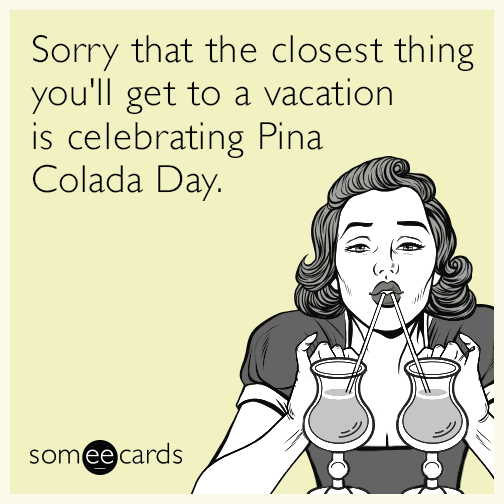 Sorry that the closest thing you'll get to a vacation is celebrating Pina Colada Day.