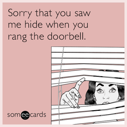 Sorry that you saw me hide when you rang the doorbell.