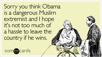 Sorry you think Obama is a dangerous Muslim extremist and I hope it's not too much of a hassle to leave the country if he wins