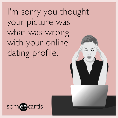 I'm sorry you thought your picture was what was wrong with your online dating profile.