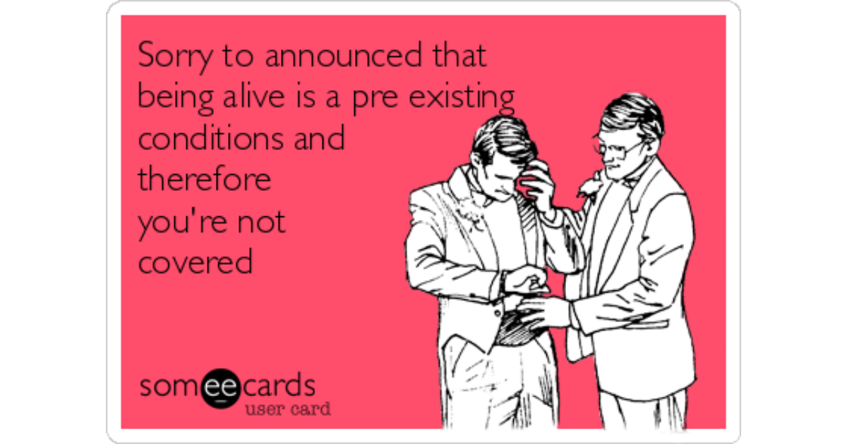 Sorry to announced that being alive is a pre existing conditions and theref...